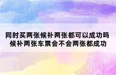 同时买两张候补两张都可以成功吗 候补两张车票会不会两张都成功
